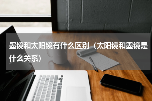 墨镜和太阳镜有什么区别（太阳镜和墨镜是什么关系）