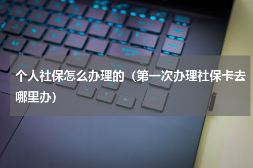 个人社保怎么办理的（第一次办理社保卡去哪里办）