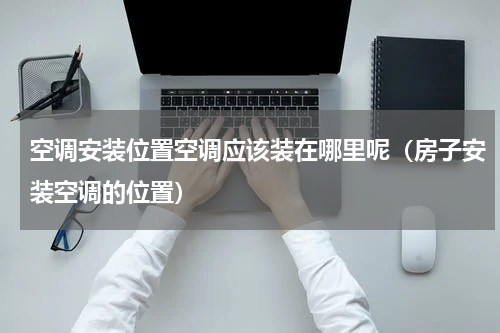 空调安装位置空调应该装在哪里呢（房子安装空调的位置）