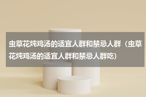 虫草花炖鸡汤的适宜人群和禁忌人群（虫草花炖鸡汤的适宜人群和禁忌人群吃）