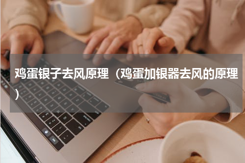 鸡蛋银子去风原理（鸡蛋加银器去风的原理）