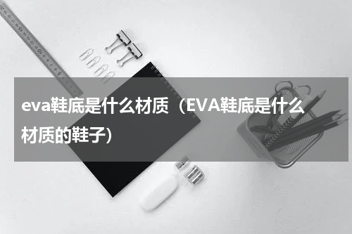eva鞋底是什么材质（EVA鞋底是什么材质的鞋子）