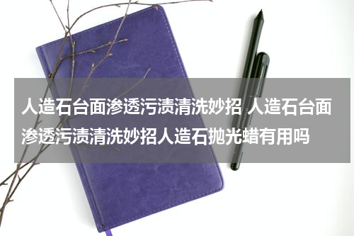 人造石台面渗透污渍清洗妙招 人造石台面渗透污渍清洗妙招人造石抛光蜡有用吗