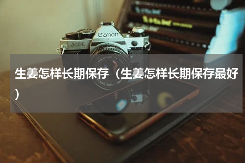 生姜怎样长期保存（生姜怎样长期保存最好）