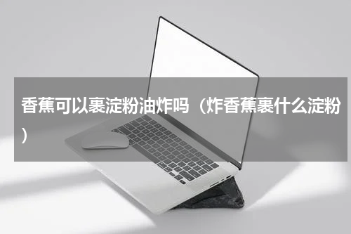 香蕉可以裹淀粉油炸吗（炸香蕉裹什么淀粉）