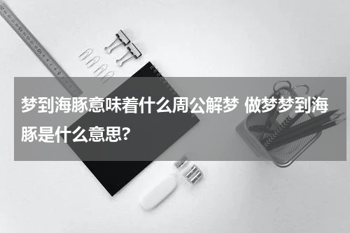 梦到海豚意味着什么周公解梦 做梦梦到海豚是什么意思?