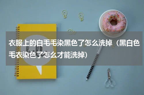 衣服上的白毛毛染黑色了怎么洗掉（黑白色毛衣染色了怎么才能洗掉）