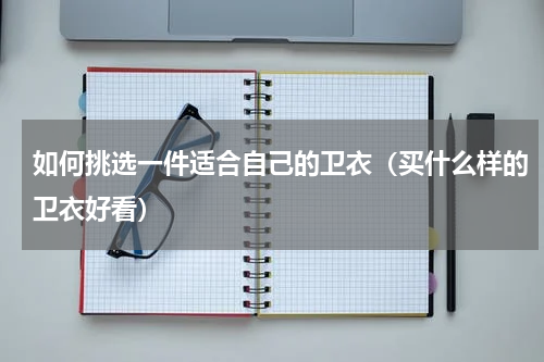 如何挑选一件适合自己的卫衣（买什么样的卫衣好看）