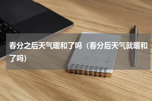 春分之后天气暖和了吗（春分后天气就暖和了吗）