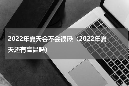 2022年夏天会不会很热（2022年夏天还有高温吗）