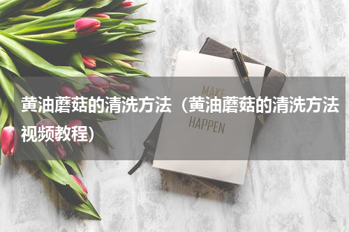 黄油蘑菇的清洗方法（黄油蘑菇的清洗方法视频教程）