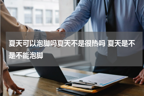 夏天可以泡脚吗夏天不是很热吗 夏天是不是不能泡脚