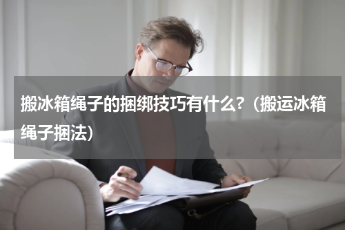 搬冰箱绳子的捆绑技巧有什么?（搬运冰箱绳子捆法）