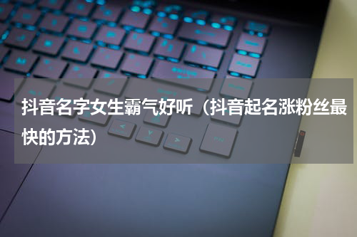 抖音名字女生霸气好听（抖音起名涨粉丝最快的方法）