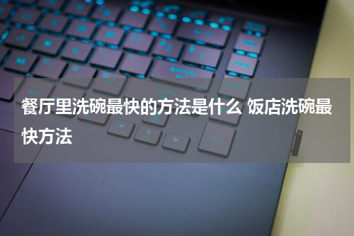 餐厅里洗碗最快的方法是什么 饭店洗碗最快方法