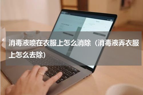 消毒液喷在衣服上怎么消除（消毒液弄衣服上怎么去除）
