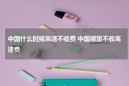 中国什么时候高速不收费 中国哪里不收高速费