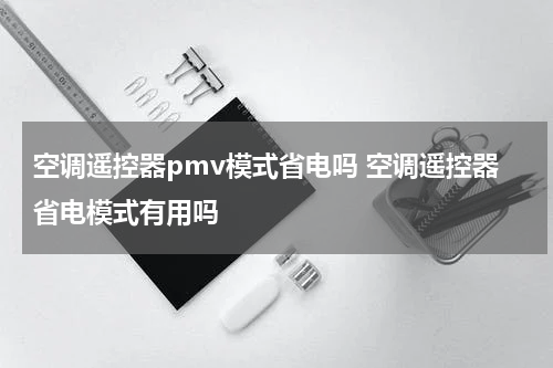 空调遥控器pmv模式省电吗 空调遥控器省电模式有用吗