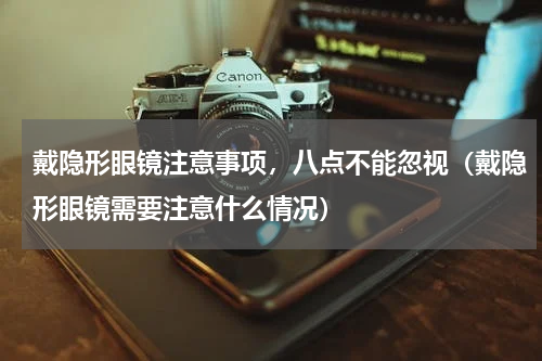 戴隐形眼镜注意事项，八点不能忽视（戴隐形眼镜需要注意什么情况）