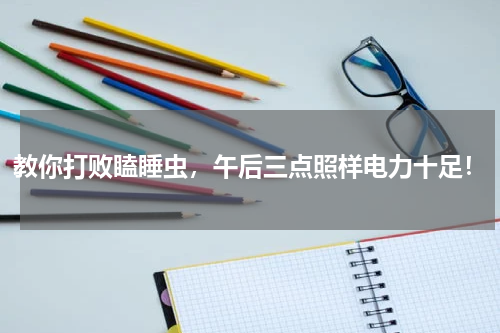 教你打败瞌睡虫，午后三点照样电力十足！
