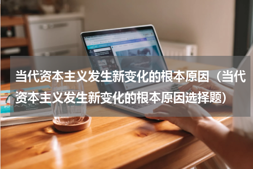 当代资本主义发生新变化的根本原因（当代资本主义发生新变化的根本原因选择题）