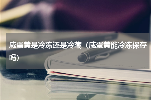 咸蛋黄是冷冻还是冷藏（咸蛋黄能冷冻保存吗）