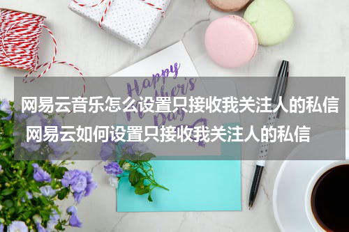 网易云音乐怎么设置只接收我关注人的私信 网易云如何设置只接收我关注人的私信