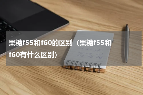 果糖f55和f60的区别（果糖f55和f60有什么区别）