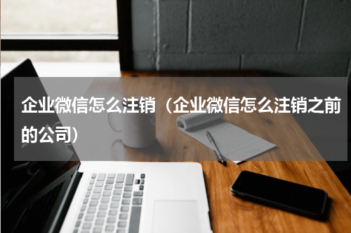 企业微信怎么注销（企业微信怎么注销之前的公司）