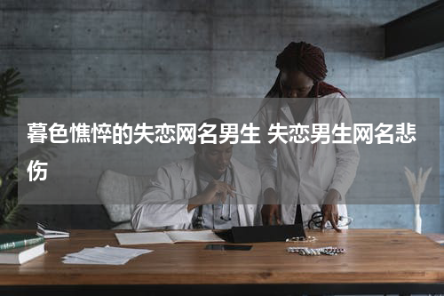 暮色憔悴的失恋网名男生 失恋男生网名悲伤