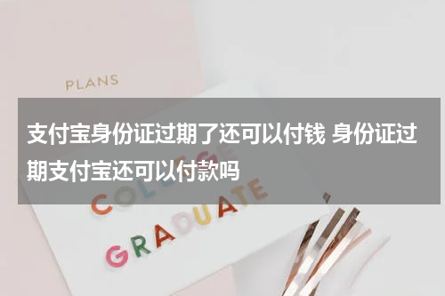 支付宝身份证过期了还可以付钱 身份证过期支付宝还可以付款吗