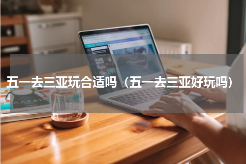 五一去三亚玩合适吗（五一去三亚好玩吗）