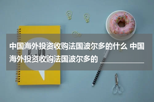 中国海外投资收购法国波尔多的什么 中国海外投资收购法国波尔多的 _____________