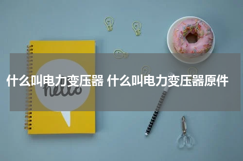 什么叫电力变压器 什么叫电力变压器原件