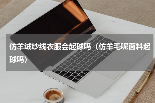 仿羊绒纱线衣服会起球吗（仿羊毛呢面料起球吗）