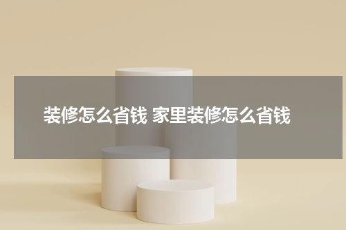 装修怎么省钱 家里装修怎么省钱