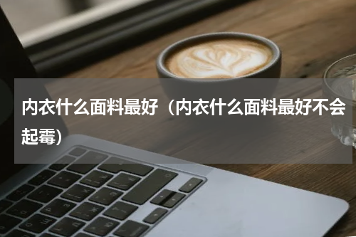 内衣什么面料最好（内衣什么面料最好不会起霉）