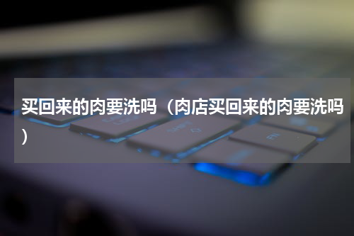 买回来的肉要洗吗（肉店买回来的肉要洗吗）