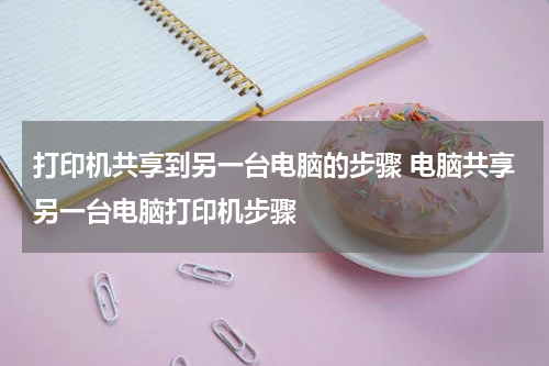 打印机共享到另一台电脑的步骤 电脑共享另一台电脑打印机步骤