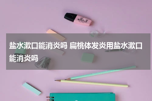 盐水漱口能消炎吗 扁桃体发炎用盐水漱口能消炎吗