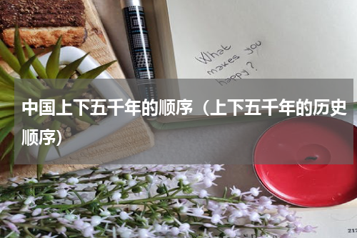 中国上下五千年的顺序（上下五千年的历史顺序）