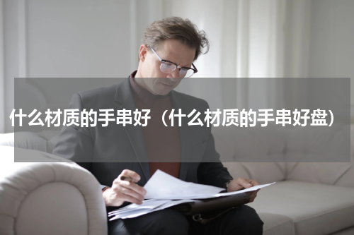 什么材质的手串好（什么材质的手串好盘）