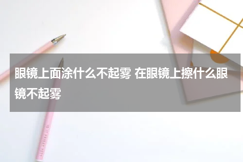 眼镜上面涂什么不起雾 在眼镜上擦什么眼镜不起雾