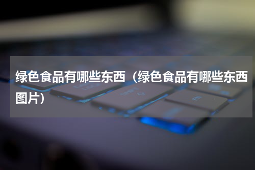绿色食品有哪些东西（绿色食品有哪些东西图片）