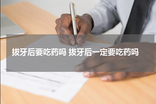 拔牙后要吃药吗 拔牙后一定要吃药吗