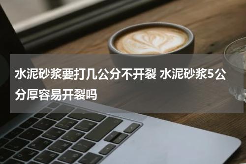水泥砂浆要打几公分不开裂 水泥砂浆5公分厚容易开裂吗