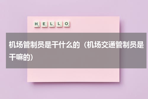 机场管制员是干什么的（机场交通管制员是干嘛的）