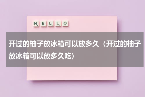 开过的柚子放冰箱可以放多久（开过的柚子放冰箱可以放多久吃）