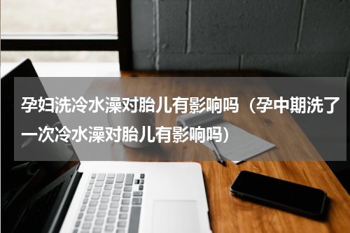 孕妇洗冷水澡对胎儿有影响吗（孕中期洗了一次冷水澡对胎儿有影响吗）