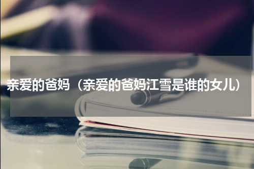 亲爱的爸妈（亲爱的爸妈江雪是谁的女儿）